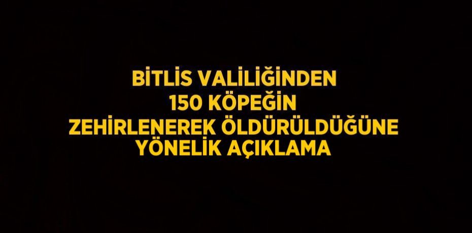 BİTLİS VALİLİĞİNDEN 150 KÖPEĞİN ZEHİRLENEREK ÖLDÜRÜLDÜĞÜNE YÖNELİK AÇIKLAMA