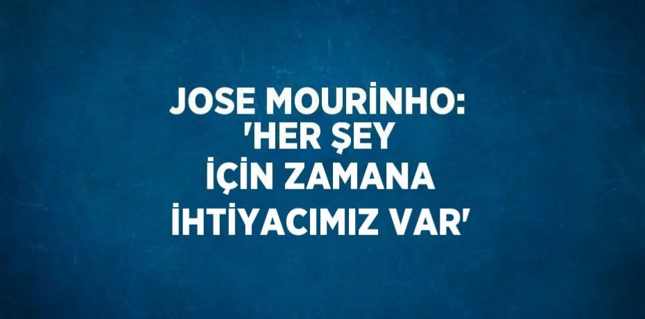 JOSE MOURİNHO: 'HER ŞEY İÇİN ZAMANA İHTİYACIMIZ VAR'