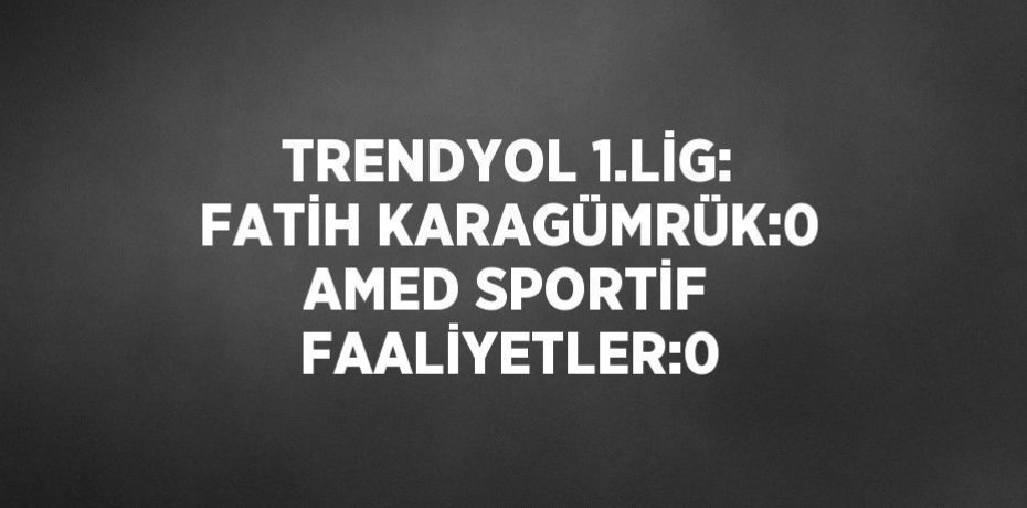 TRENDYOL 1.LİG: FATİH KARAGÜMRÜK:0 AMED SPORTİF FAALİYETLER:0