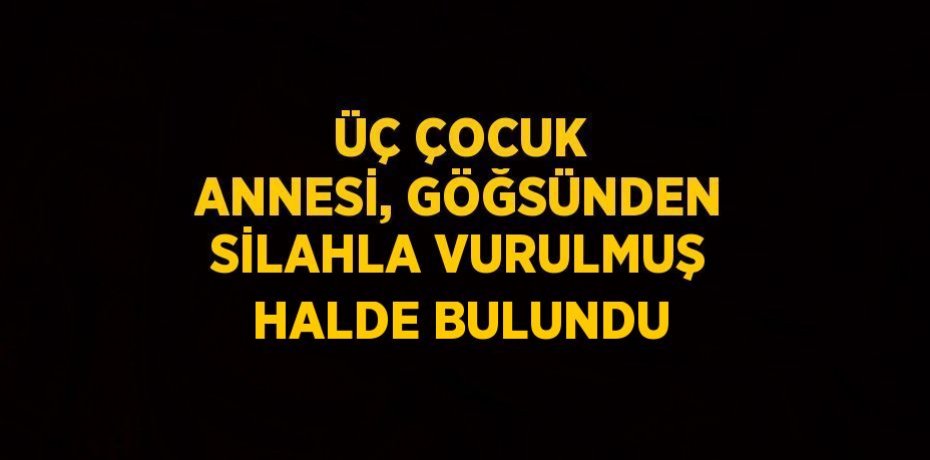 ÜÇ ÇOCUK ANNESİ, GÖĞSÜNDEN SİLAHLA VURULMUŞ HALDE BULUNDU