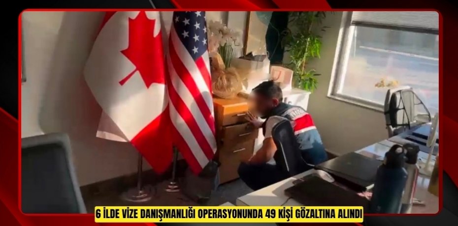 6 ilde vize danışmanlığı operasyonunda 49 kişi gözaltına alındı  