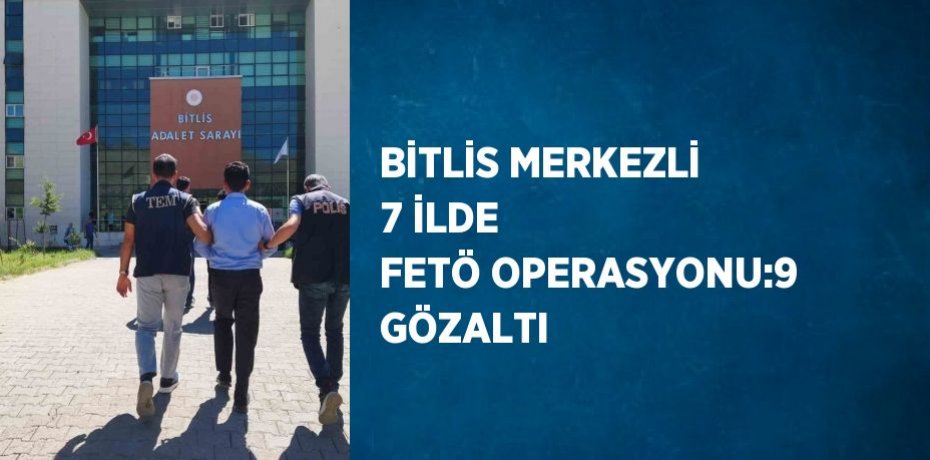 BİTLİS MERKEZLİ 7 İLDE FETÖ OPERASYONU:9 GÖZALTI