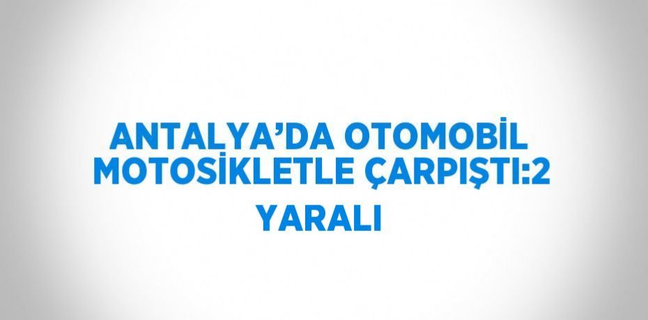 ANTALYA’DA OTOMOBİL MOTOSİKLETLE ÇARPIŞTI:2 YARALI