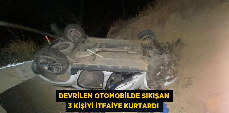 DEVRİLEN OTOMOBİLDE SIKIŞAN 3 KİŞİYİ İTFAİYE KURTARDI