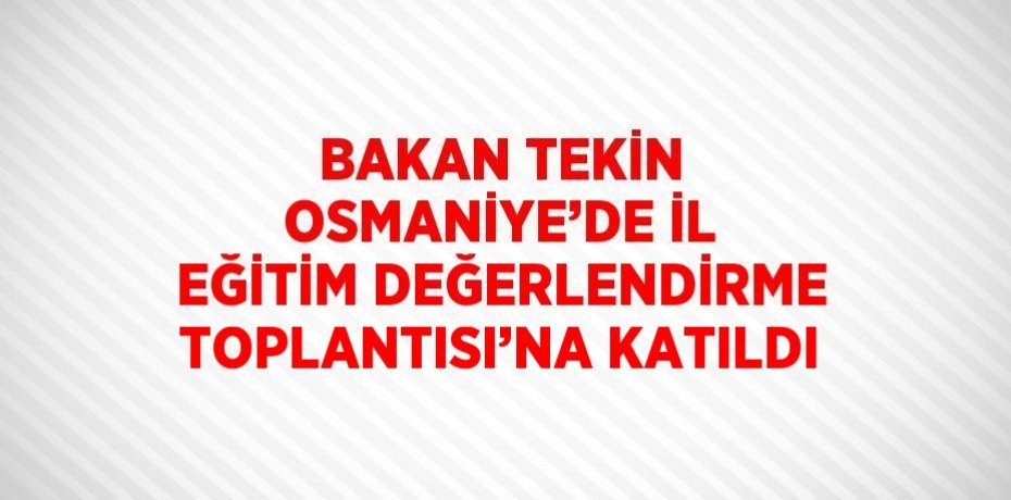 BAKAN TEKİN OSMANİYE’DE İL EĞİTİM DEĞERLENDİRME TOPLANTISI’NA KATILDI