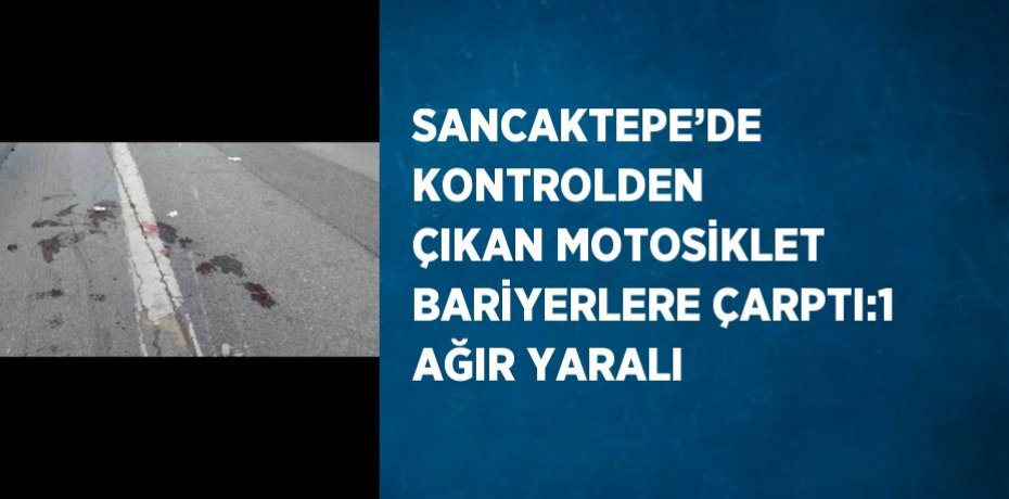 SANCAKTEPE’DE KONTROLDEN ÇIKAN MOTOSİKLET BARİYERLERE ÇARPTI:1 AĞIR YARALI