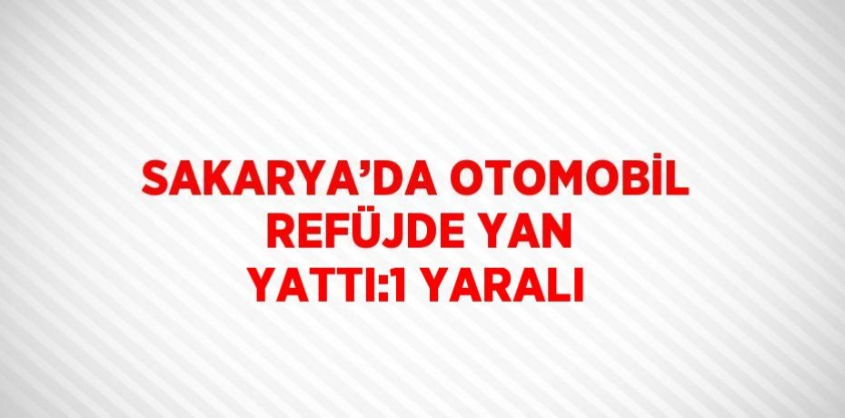 SAKARYA’DA OTOMOBİL REFÜJDE YAN YATTI:1 YARALI