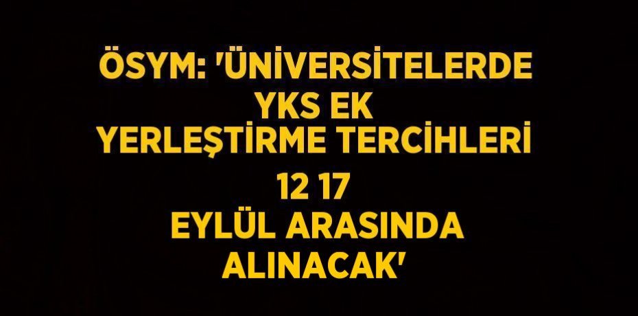 ÖSYM: 'ÜNİVERSİTELERDE YKS EK YERLEŞTİRME TERCİHLERİ 12 17 EYLÜL ARASINDA ALINACAK'