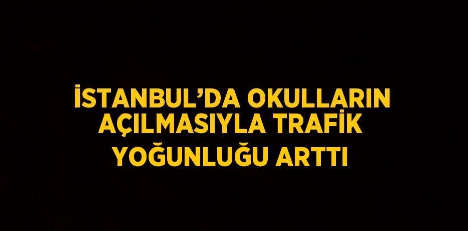 İSTANBUL’DA OKULLARIN AÇILMASIYLA TRAFİK YOĞUNLUĞU ARTTI