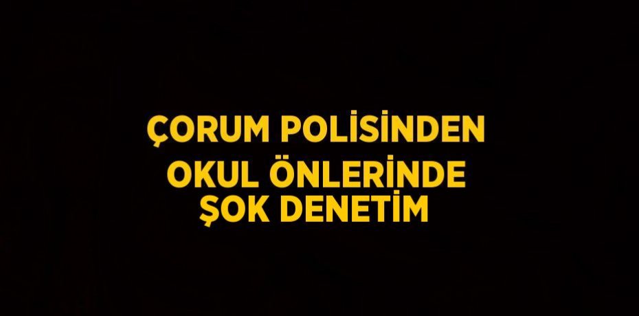 ÇORUM POLİSİNDEN OKUL ÖNLERİNDE ŞOK DENETİM