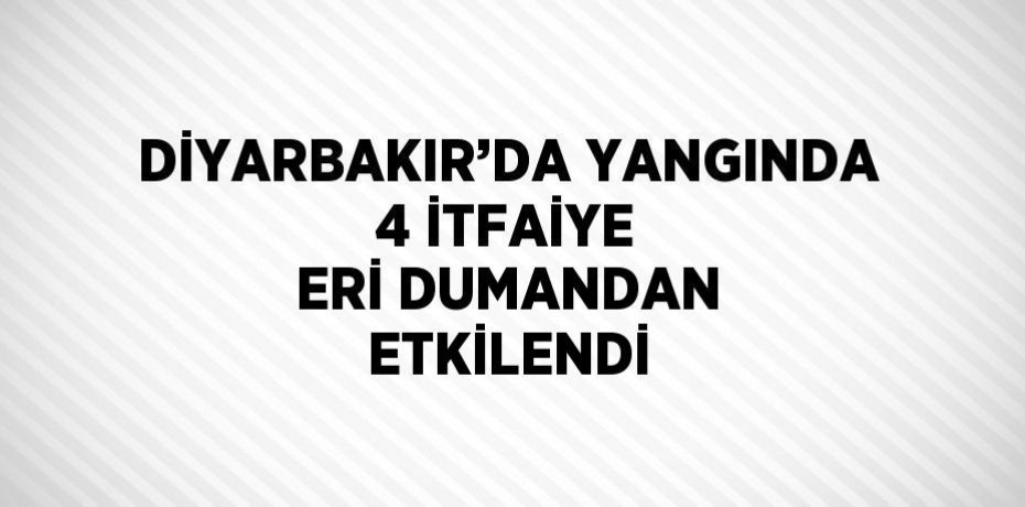 DİYARBAKIR’DA YANGINDA 4 İTFAİYE ERİ DUMANDAN ETKİLENDİ