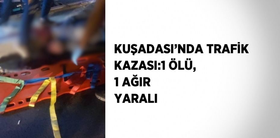 KUŞADASI’NDA TRAFİK KAZASI:1 ÖLÜ, 1 AĞIR YARALI