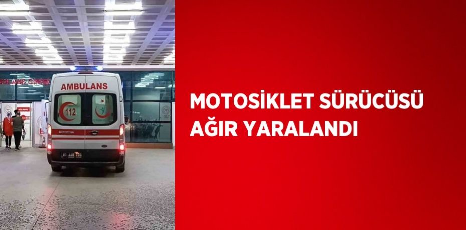 MOTOSİKLET SÜRÜCÜSÜ AĞIR YARALANDI