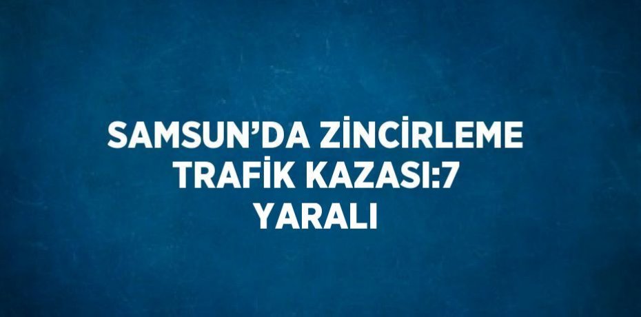 SAMSUN’DA ZİNCİRLEME TRAFİK KAZASI:7 YARALI