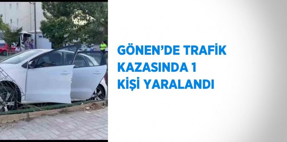 GÖNEN’DE TRAFİK KAZASINDA 1 KİŞİ YARALANDI