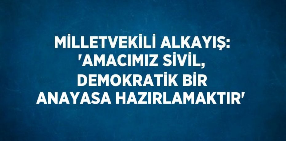 MİLLETVEKİLİ ALKAYIŞ: 'AMACIMIZ SİVİL, DEMOKRATİK BİR ANAYASA HAZIRLAMAKTIR'