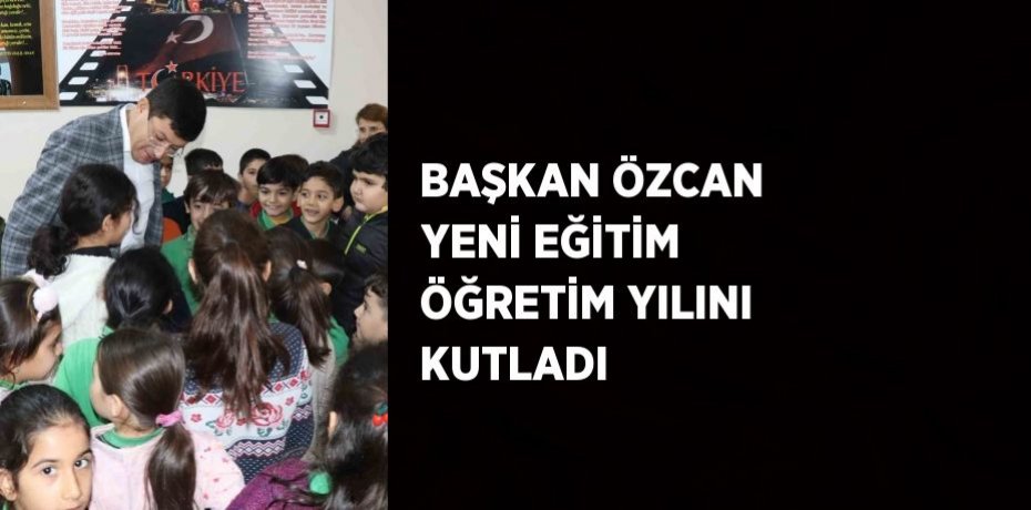 BAŞKAN ÖZCAN YENİ EĞİTİM ÖĞRETİM YILINI KUTLADI