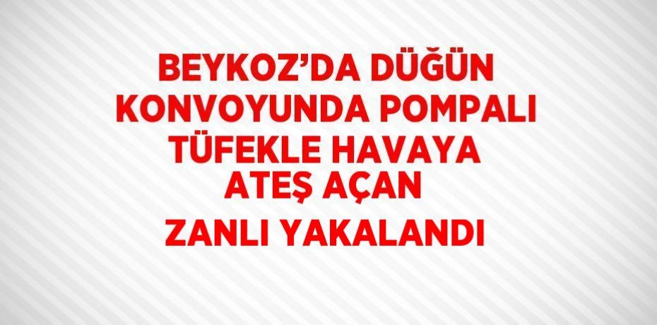 BEYKOZ’DA DÜĞÜN KONVOYUNDA POMPALI TÜFEKLE HAVAYA ATEŞ AÇAN ZANLI YAKALANDI