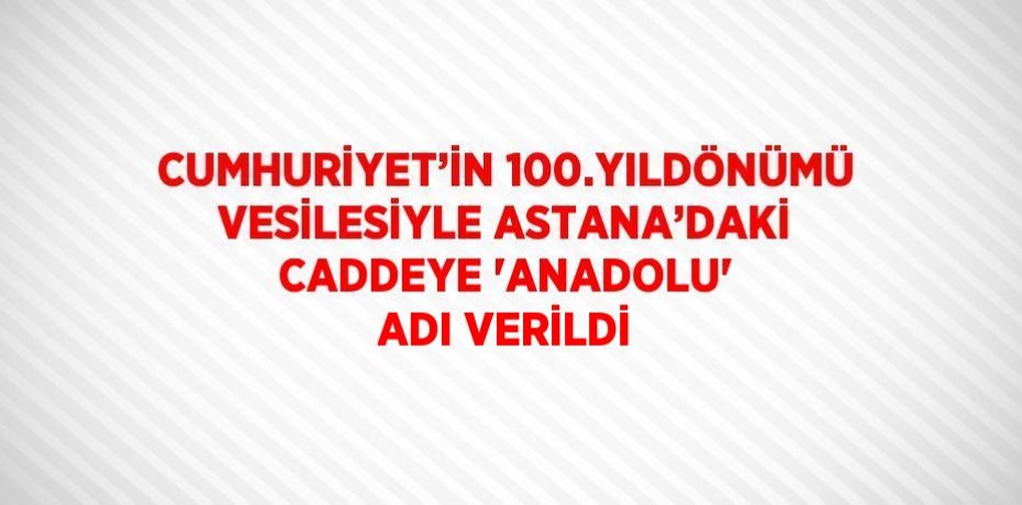 CUMHURİYET’İN 100.YILDÖNÜMÜ VESİLESİYLE ASTANA’DAKİ CADDEYE 'ANADOLU' ADI VERİLDİ