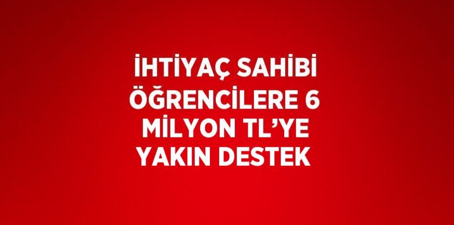 İHTİYAÇ SAHİBİ ÖĞRENCİLERE 6 MİLYON TL’YE YAKIN DESTEK