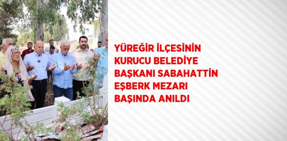 YÜREĞİR İLÇESİNİN KURUCU BELEDİYE BAŞKANI SABAHATTİN EŞBERK MEZARI BAŞINDA ANILDI