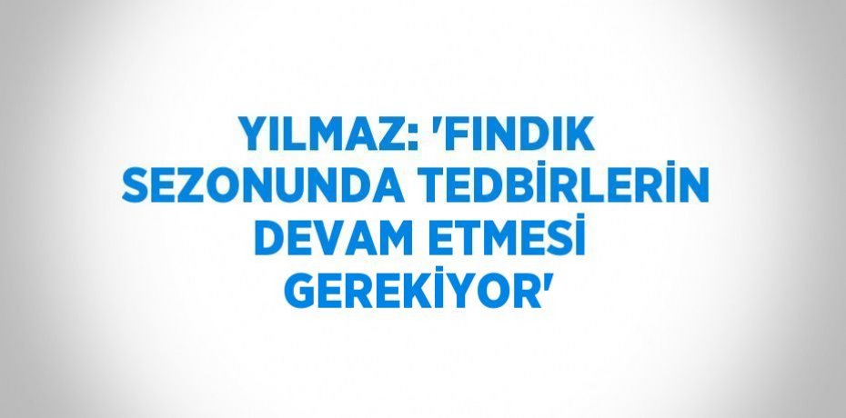 YILMAZ: 'FINDIK SEZONUNDA TEDBİRLERİN DEVAM ETMESİ GEREKİYOR'