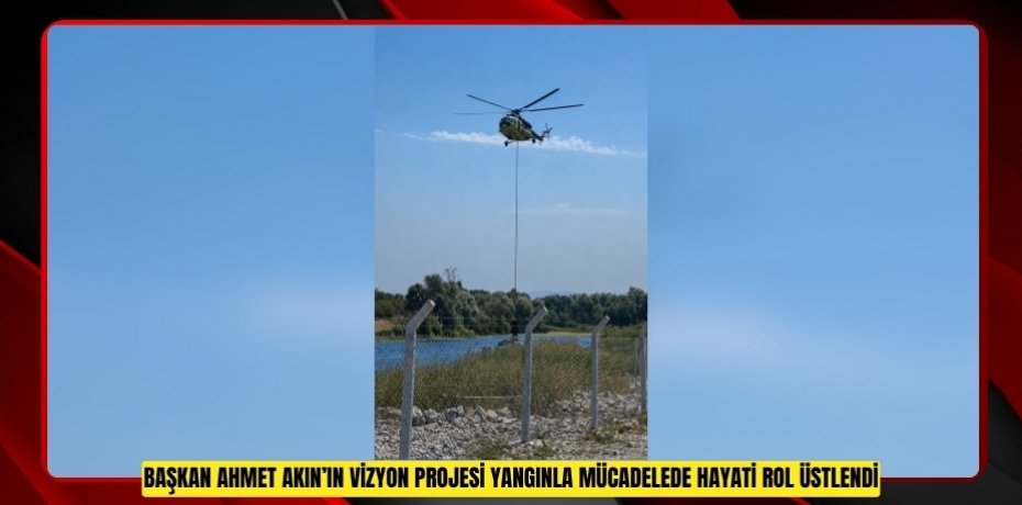 BAŞKAN AHMET AKIN’IN VİZYON PROJESİ YANGINLA MÜCADELEDE HAYATİ ROL ÜSTLENDİ
