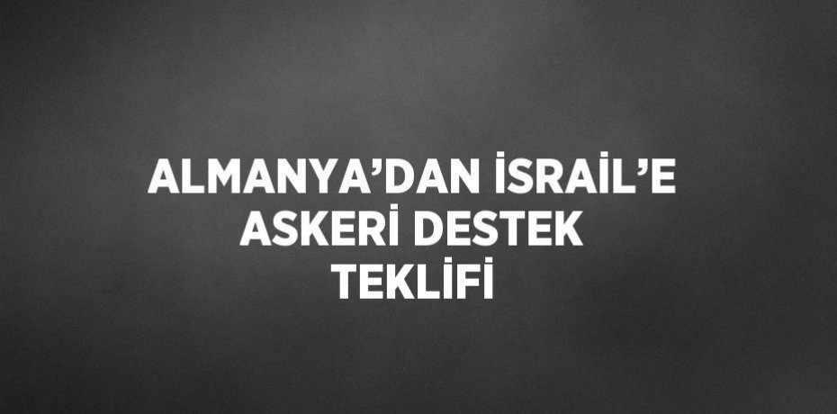 ALMANYA’DAN İSRAİL’E ASKERİ DESTEK TEKLİFİ