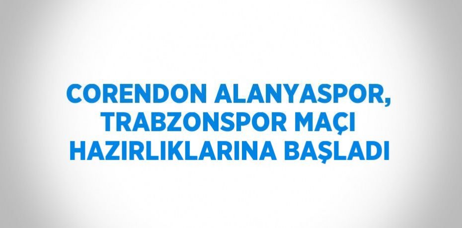 CORENDON ALANYASPOR, TRABZONSPOR MAÇI HAZIRLIKLARINA BAŞLADI