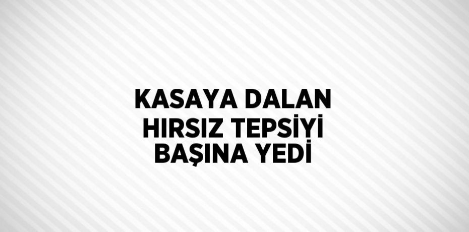 KASAYA DALAN HIRSIZ TEPSİYİ BAŞINA YEDİ