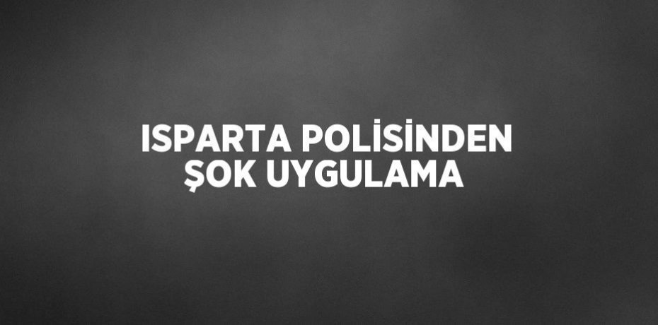 ISPARTA POLİSİNDEN ŞOK UYGULAMA