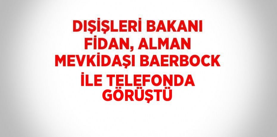 DIŞİŞLERİ BAKANI FİDAN, ALMAN MEVKİDAŞI BAERBOCK İLE TELEFONDA GÖRÜŞTÜ