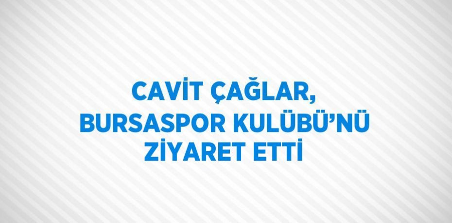 CAVİT ÇAĞLAR, BURSASPOR KULÜBÜ’NÜ ZİYARET ETTİ