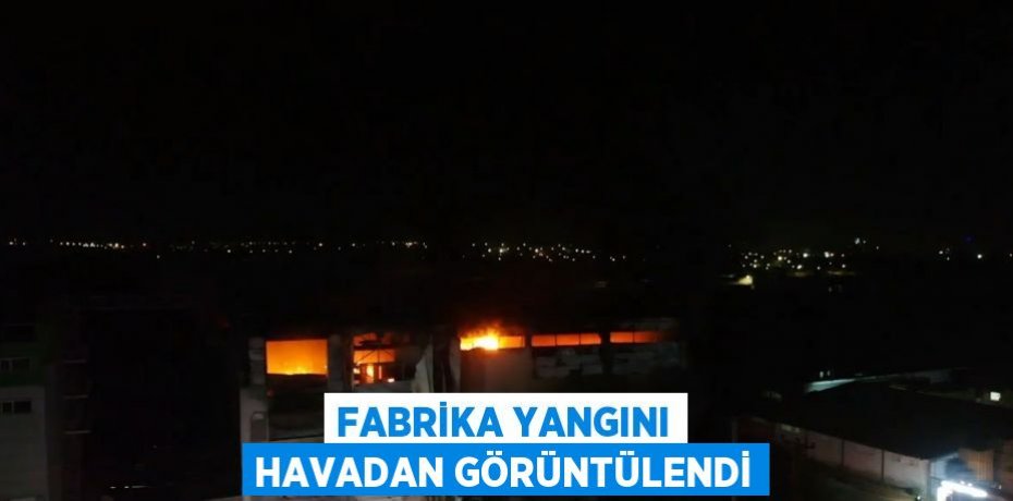 FABRİKA YANGINI HAVADAN GÖRÜNTÜLENDİ