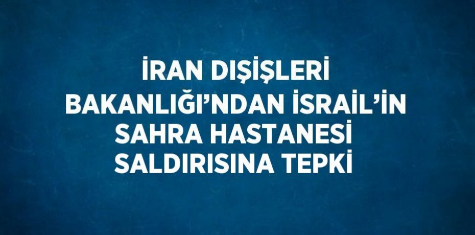 İRAN DIŞİŞLERİ BAKANLIĞI’NDAN İSRAİL’İN SAHRA HASTANESİ SALDIRISINA TEPKİ