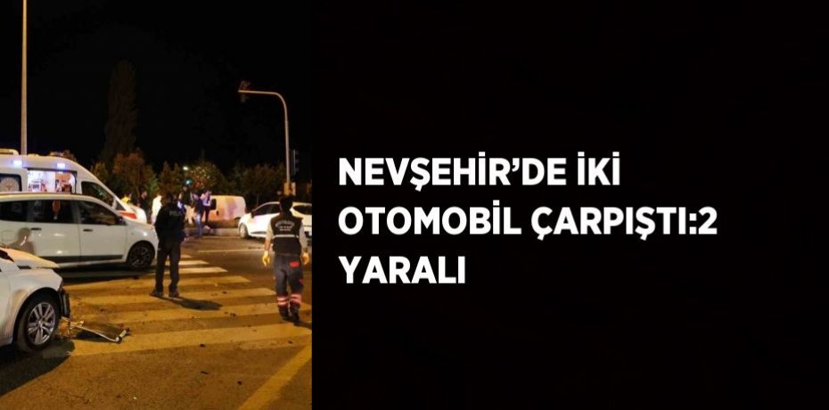 NEVŞEHİR’DE İKİ OTOMOBİL ÇARPIŞTI:2 YARALI