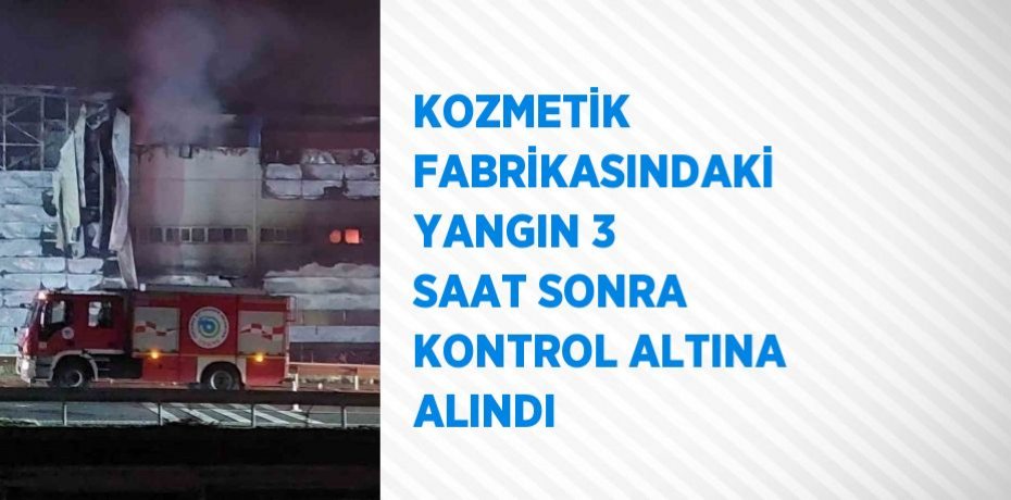 KOZMETİK FABRİKASINDAKİ YANGIN 3 SAAT SONRA KONTROL ALTINA ALINDI