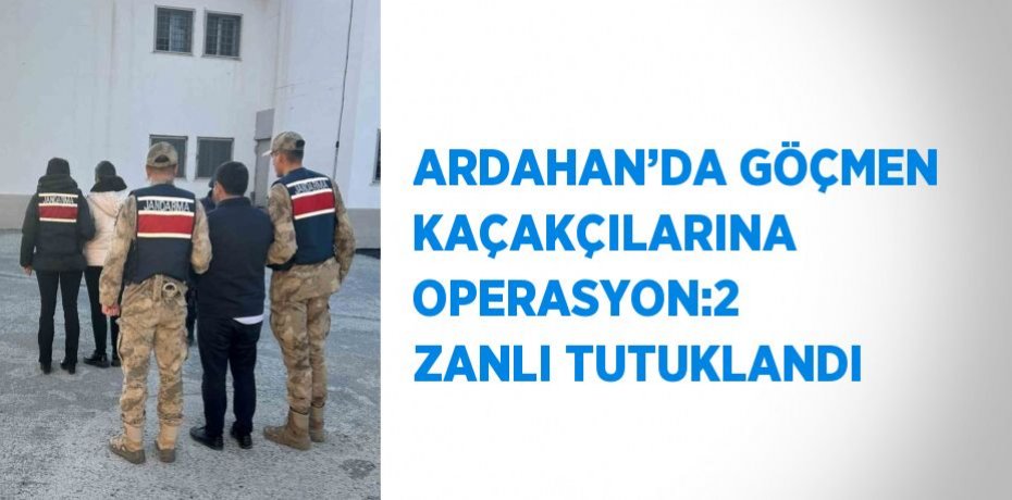 ARDAHAN’DA GÖÇMEN KAÇAKÇILARINA OPERASYON:2 ZANLI TUTUKLANDI