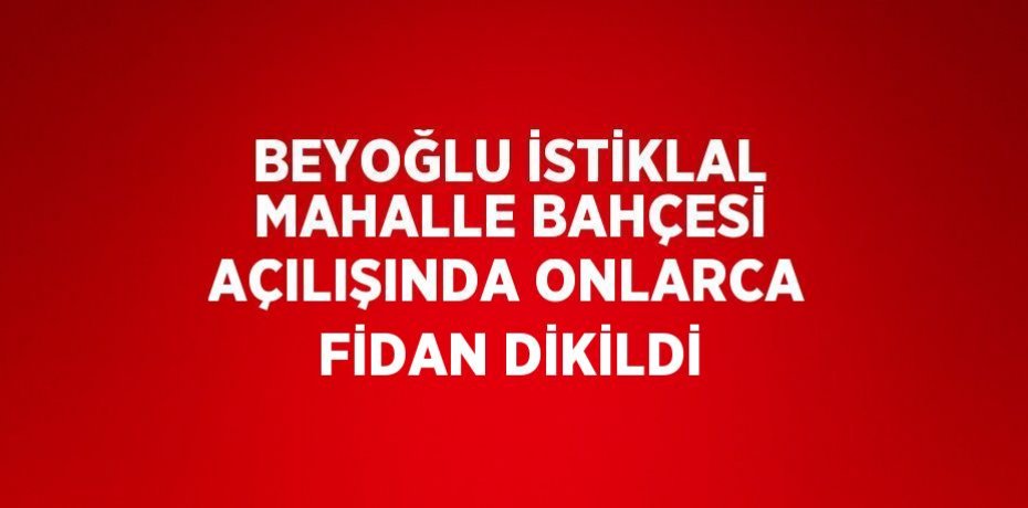 BEYOĞLU İSTİKLAL MAHALLE BAHÇESİ AÇILIŞINDA ONLARCA FİDAN DİKİLDİ
