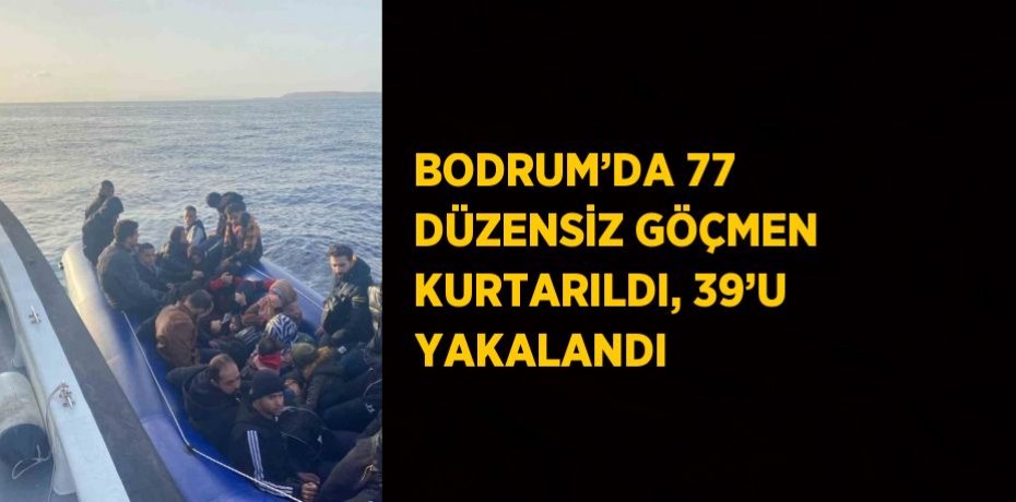BODRUM’DA 77 DÜZENSİZ GÖÇMEN KURTARILDI, 39’U YAKALANDI