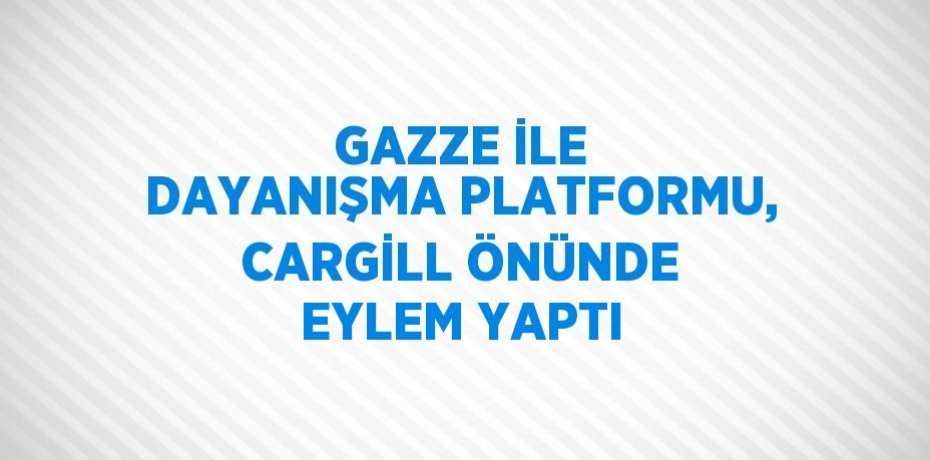 GAZZE İLE DAYANIŞMA PLATFORMU, CARGİLL ÖNÜNDE EYLEM YAPTI