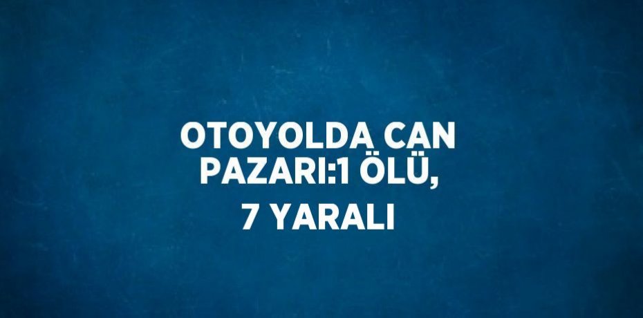 OTOYOLDA CAN PAZARI:1 ÖLÜ, 7 YARALI