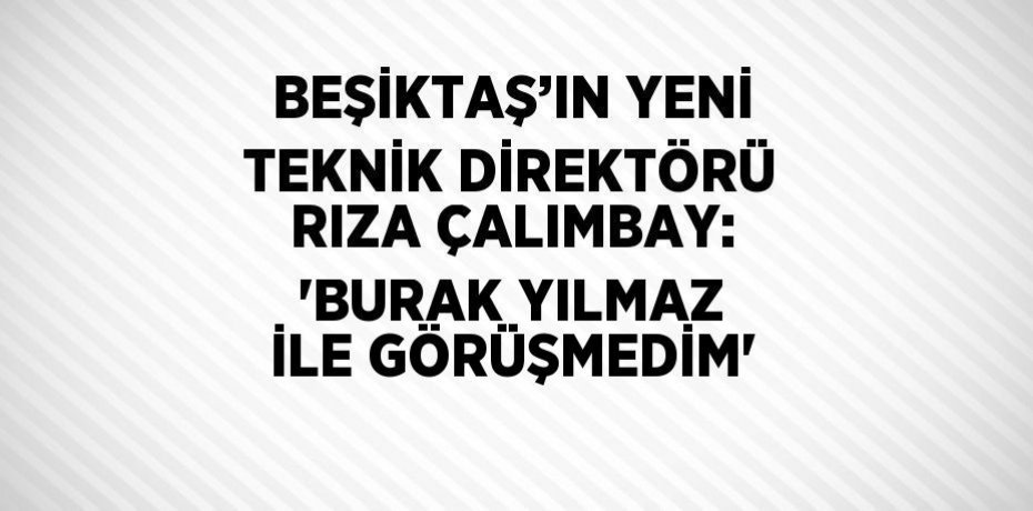 BEŞİKTAŞ’IN YENİ TEKNİK DİREKTÖRÜ RIZA ÇALIMBAY: 'BURAK YILMAZ İLE GÖRÜŞMEDİM'