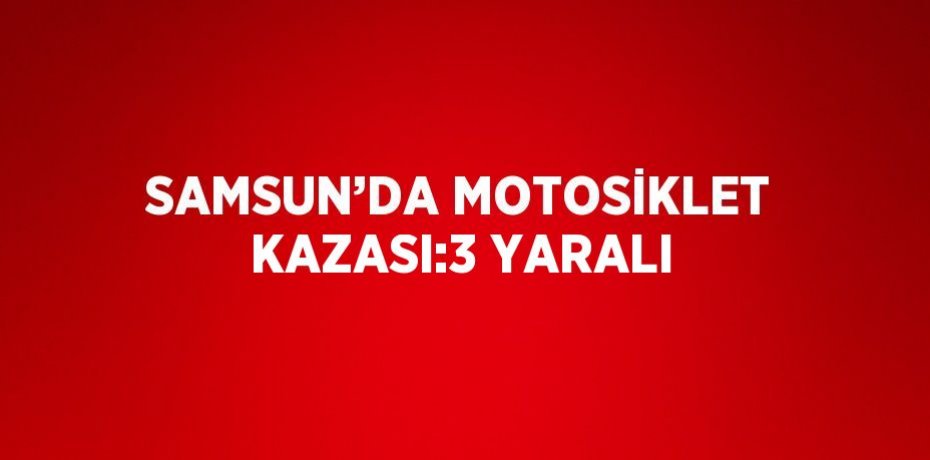 SAMSUN’DA MOTOSİKLET KAZASI:3 YARALI