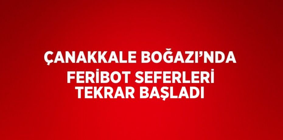 ÇANAKKALE BOĞAZI’NDA FERİBOT SEFERLERİ TEKRAR BAŞLADI