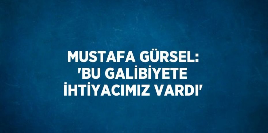 MUSTAFA GÜRSEL: 'BU GALİBİYETE İHTİYACIMIZ VARDI'