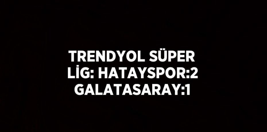 TRENDYOL SÜPER LİG: HATAYSPOR:2 GALATASARAY:1