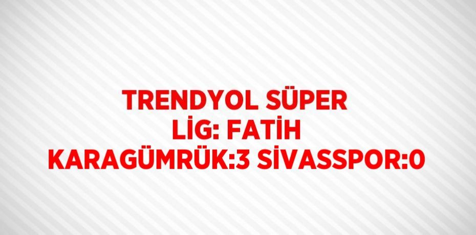 TRENDYOL SÜPER LİG: FATİH KARAGÜMRÜK:3 SİVASSPOR:0