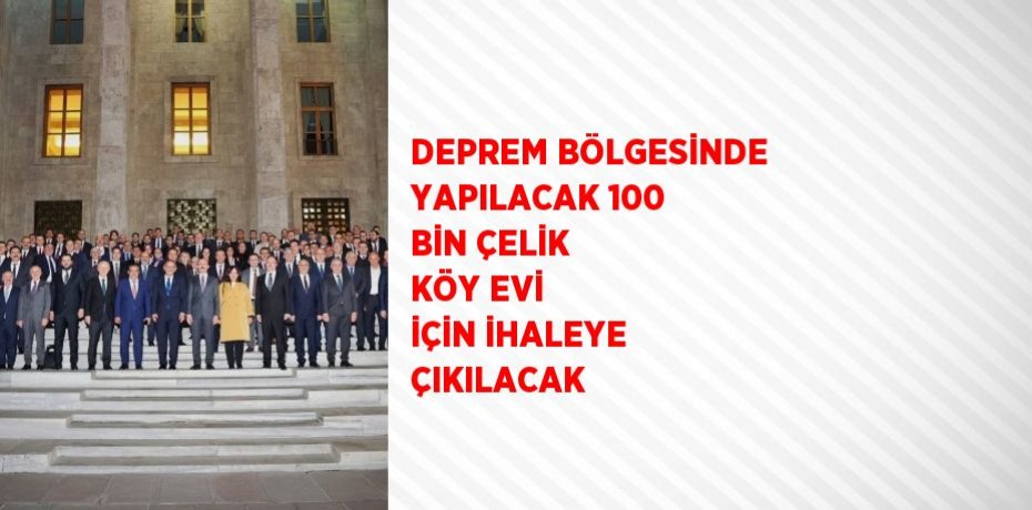 DEPREM BÖLGESİNDE YAPILACAK 100 BİN ÇELİK KÖY EVİ İÇİN İHALEYE ÇIKILACAK