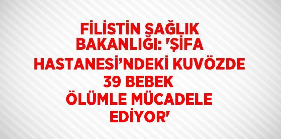 FİLİSTİN SAĞLIK BAKANLIĞI: 'ŞİFA HASTANESİ’NDEKİ KUVÖZDE 39 BEBEK ÖLÜMLE MÜCADELE EDİYOR'
